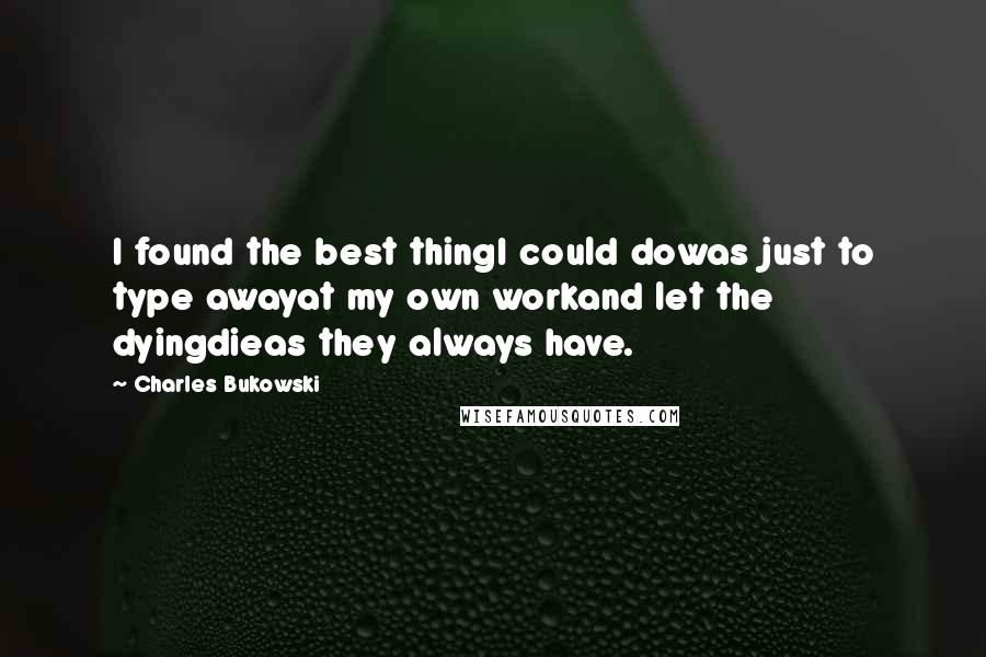 Charles Bukowski Quotes: I found the best thingI could dowas just to type awayat my own workand let the dyingdieas they always have.