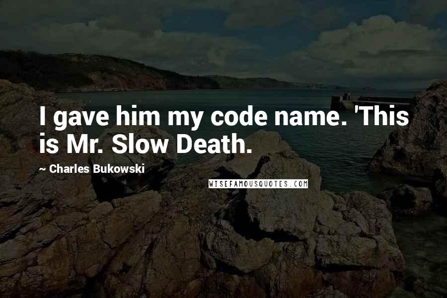 Charles Bukowski Quotes: I gave him my code name. 'This is Mr. Slow Death.