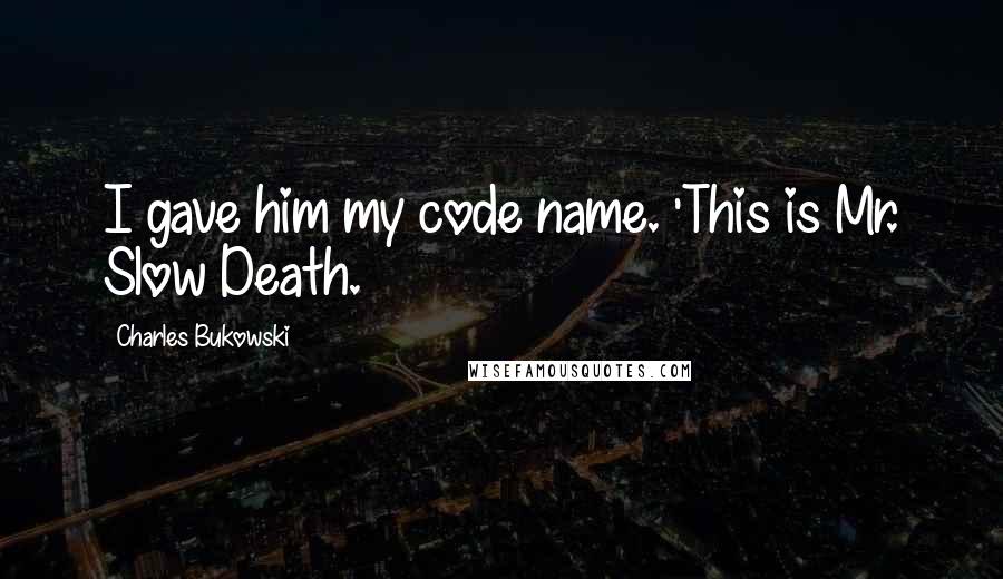 Charles Bukowski Quotes: I gave him my code name. 'This is Mr. Slow Death.