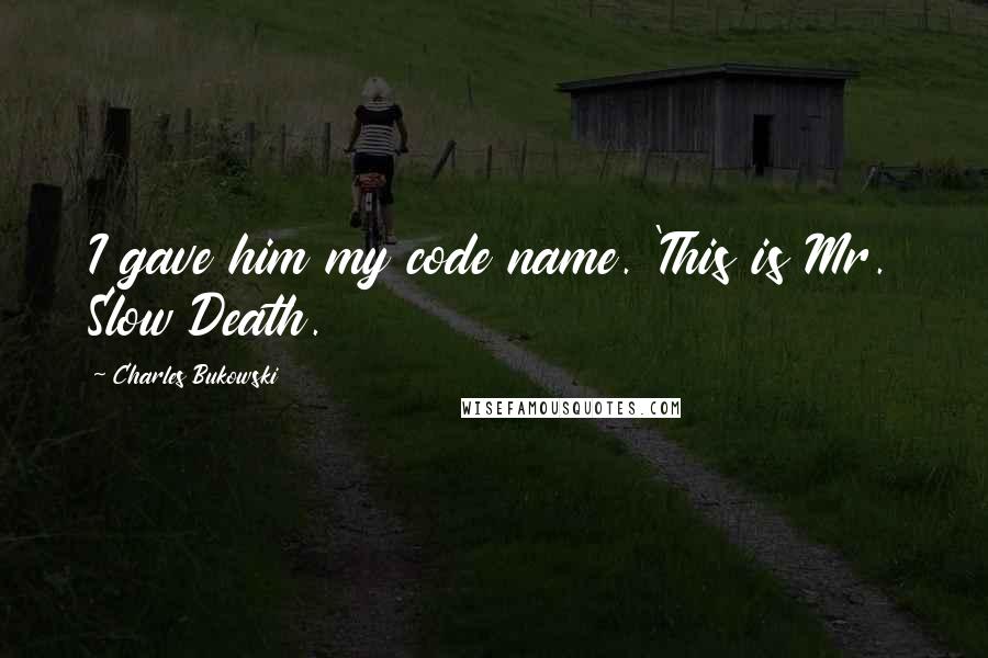 Charles Bukowski Quotes: I gave him my code name. 'This is Mr. Slow Death.