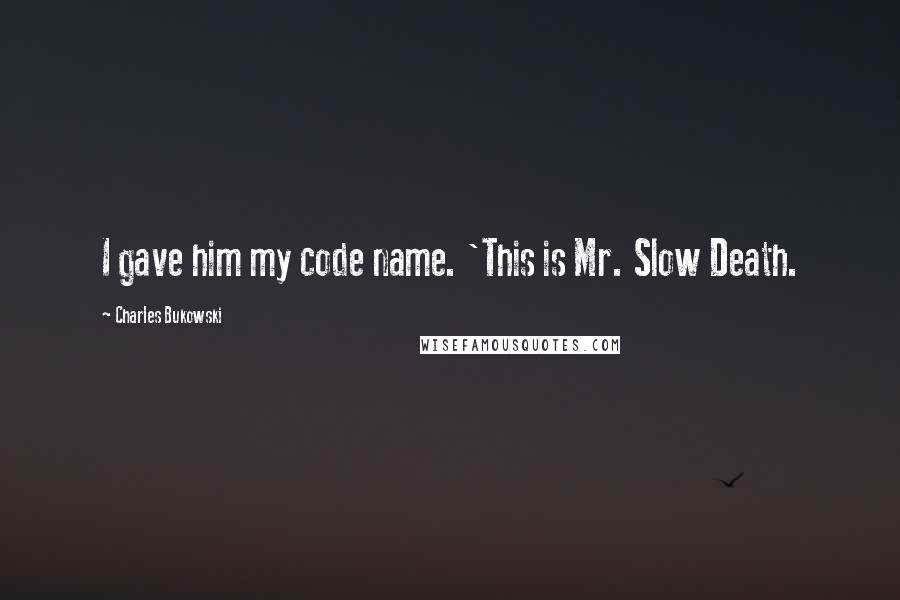 Charles Bukowski Quotes: I gave him my code name. 'This is Mr. Slow Death.