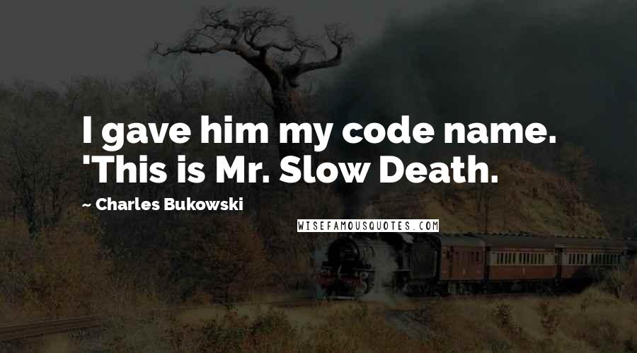 Charles Bukowski Quotes: I gave him my code name. 'This is Mr. Slow Death.