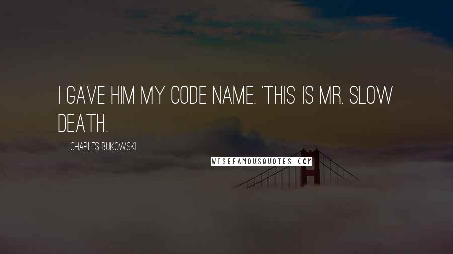 Charles Bukowski Quotes: I gave him my code name. 'This is Mr. Slow Death.