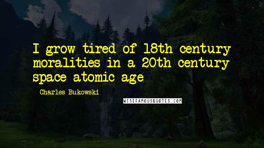 Charles Bukowski Quotes: I grow tired of 18th century moralities in a 20th century space-atomic age