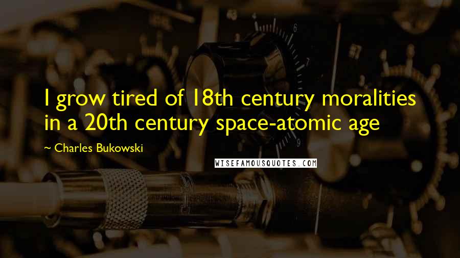 Charles Bukowski Quotes: I grow tired of 18th century moralities in a 20th century space-atomic age