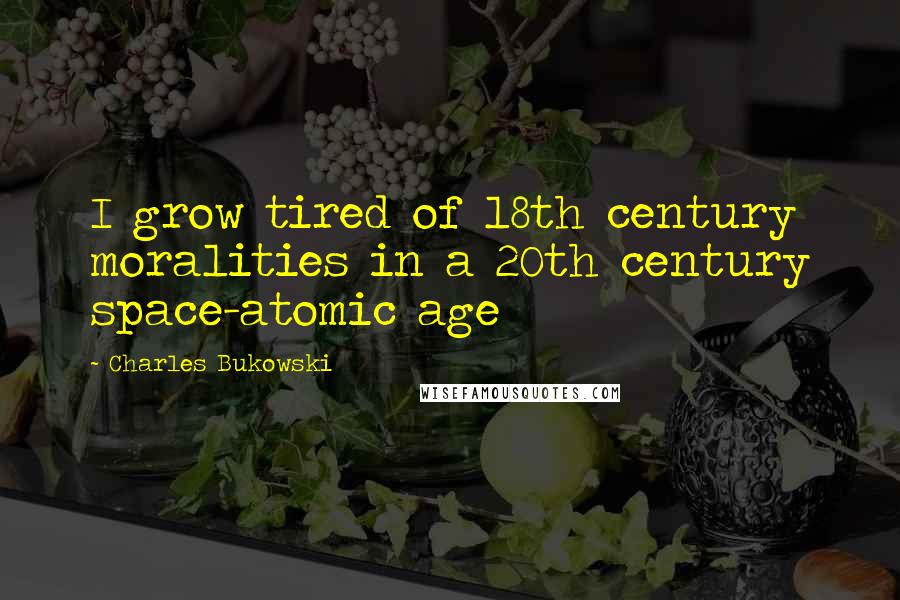 Charles Bukowski Quotes: I grow tired of 18th century moralities in a 20th century space-atomic age