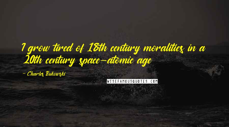 Charles Bukowski Quotes: I grow tired of 18th century moralities in a 20th century space-atomic age