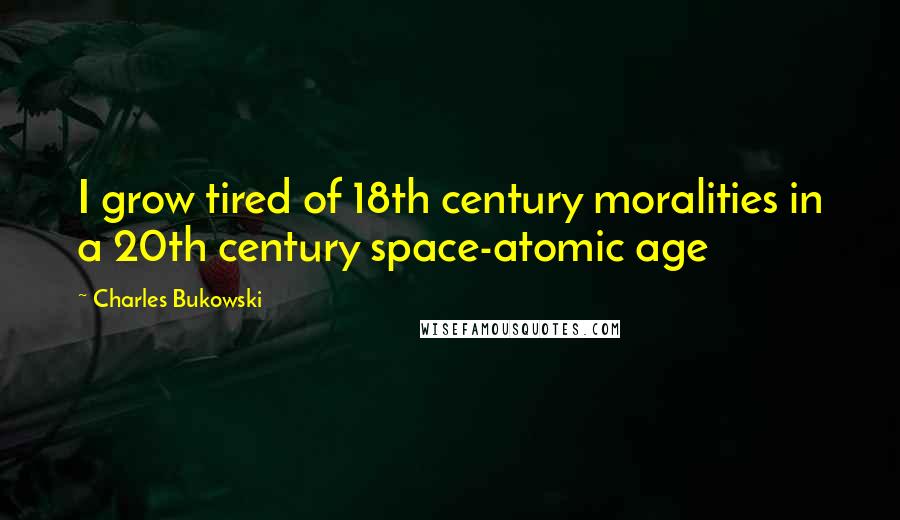 Charles Bukowski Quotes: I grow tired of 18th century moralities in a 20th century space-atomic age