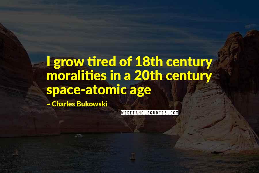 Charles Bukowski Quotes: I grow tired of 18th century moralities in a 20th century space-atomic age