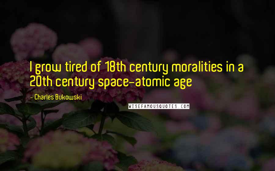 Charles Bukowski Quotes: I grow tired of 18th century moralities in a 20th century space-atomic age