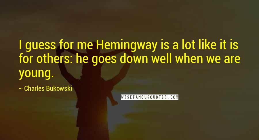 Charles Bukowski Quotes: I guess for me Hemingway is a lot like it is for others: he goes down well when we are young.