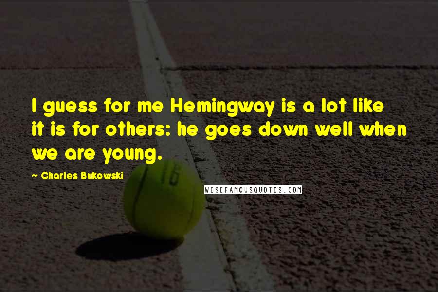 Charles Bukowski Quotes: I guess for me Hemingway is a lot like it is for others: he goes down well when we are young.