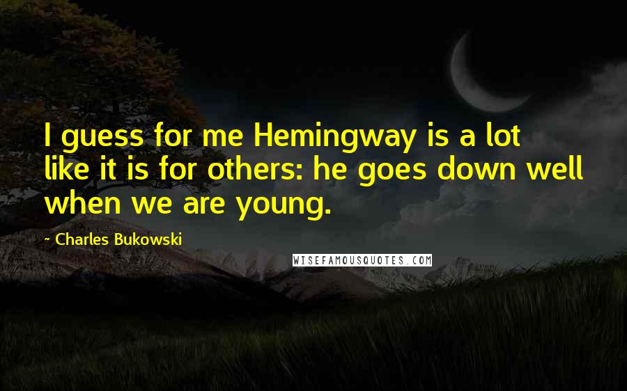 Charles Bukowski Quotes: I guess for me Hemingway is a lot like it is for others: he goes down well when we are young.