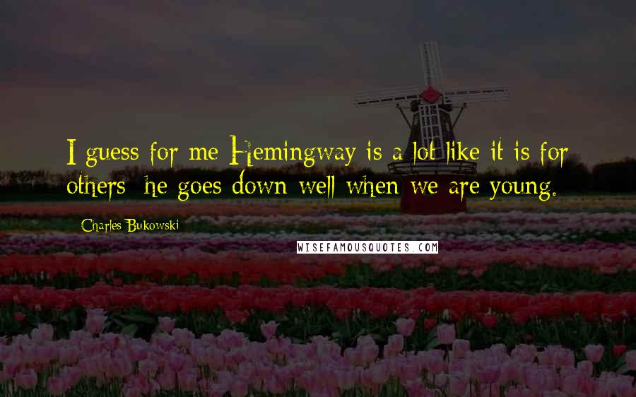 Charles Bukowski Quotes: I guess for me Hemingway is a lot like it is for others: he goes down well when we are young.