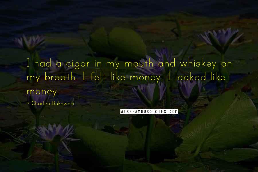 Charles Bukowski Quotes: I had a cigar in my mouth and whiskey on my breath. I felt like money. I looked like money.