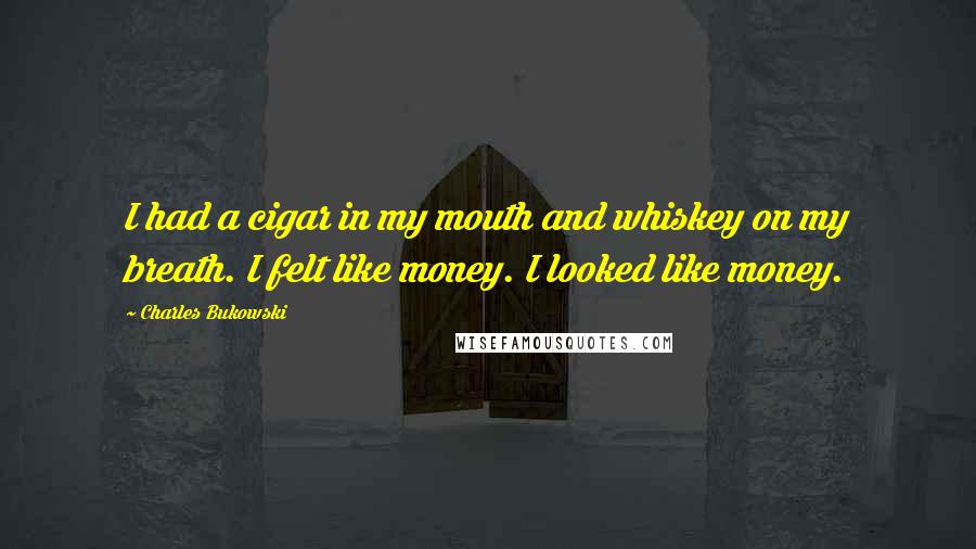 Charles Bukowski Quotes: I had a cigar in my mouth and whiskey on my breath. I felt like money. I looked like money.
