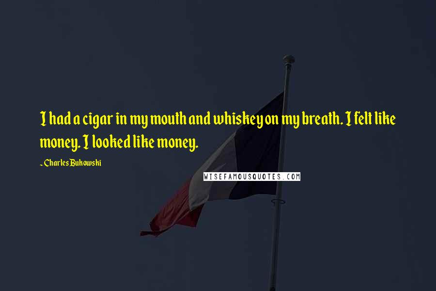Charles Bukowski Quotes: I had a cigar in my mouth and whiskey on my breath. I felt like money. I looked like money.