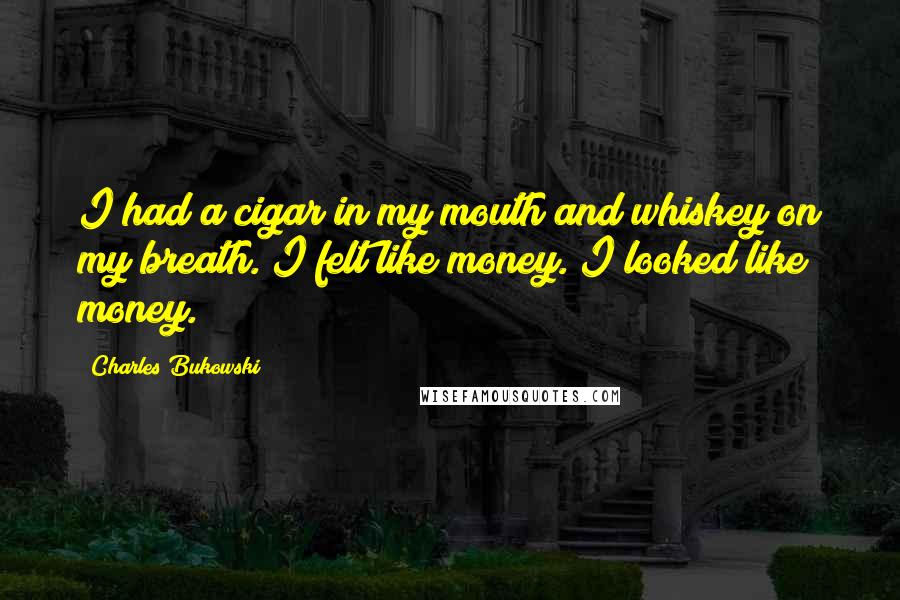 Charles Bukowski Quotes: I had a cigar in my mouth and whiskey on my breath. I felt like money. I looked like money.