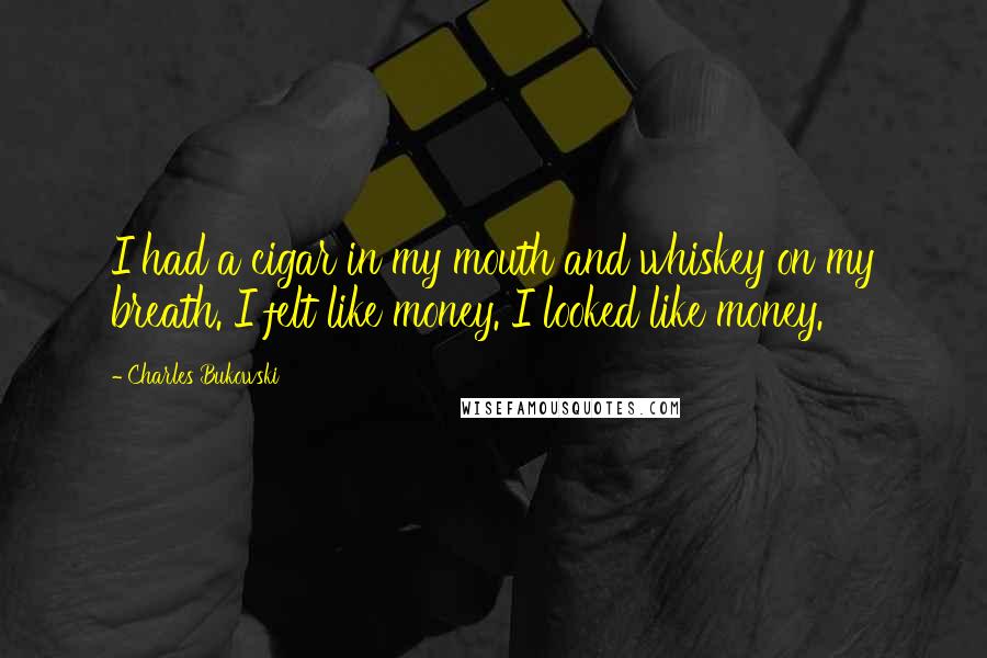 Charles Bukowski Quotes: I had a cigar in my mouth and whiskey on my breath. I felt like money. I looked like money.