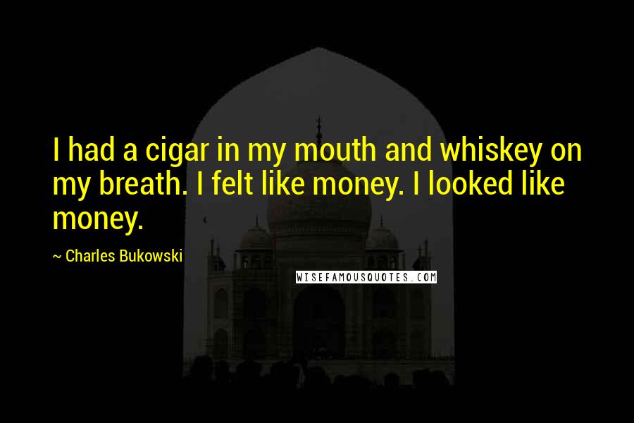 Charles Bukowski Quotes: I had a cigar in my mouth and whiskey on my breath. I felt like money. I looked like money.
