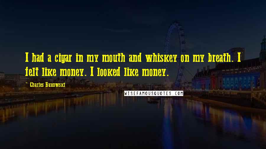 Charles Bukowski Quotes: I had a cigar in my mouth and whiskey on my breath. I felt like money. I looked like money.