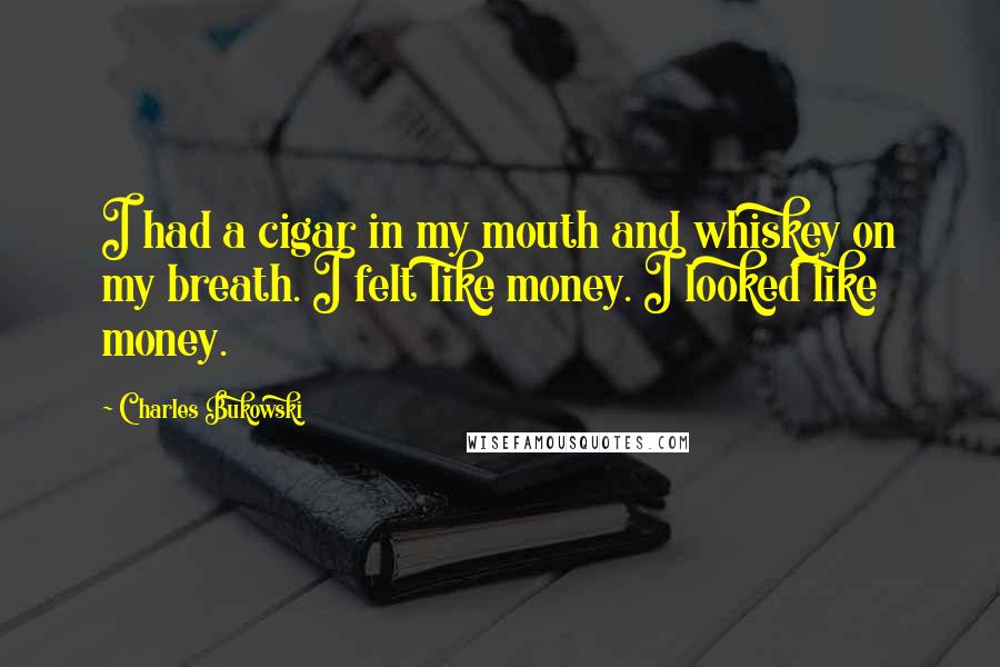 Charles Bukowski Quotes: I had a cigar in my mouth and whiskey on my breath. I felt like money. I looked like money.
