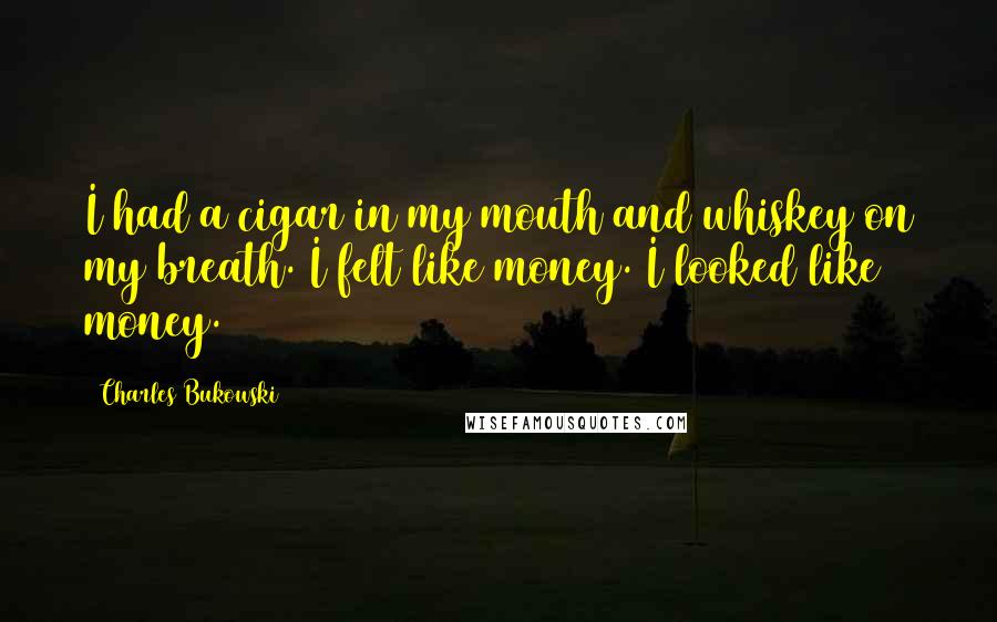 Charles Bukowski Quotes: I had a cigar in my mouth and whiskey on my breath. I felt like money. I looked like money.