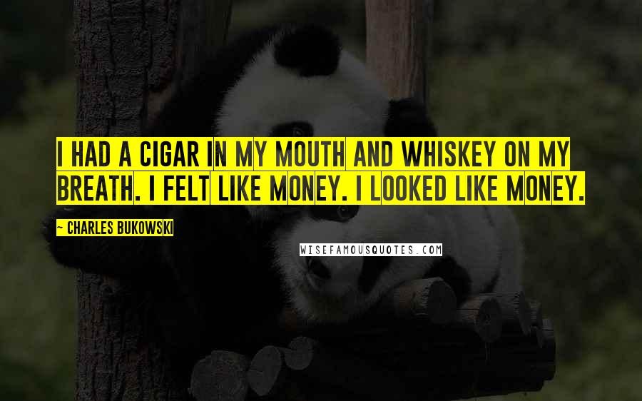Charles Bukowski Quotes: I had a cigar in my mouth and whiskey on my breath. I felt like money. I looked like money.