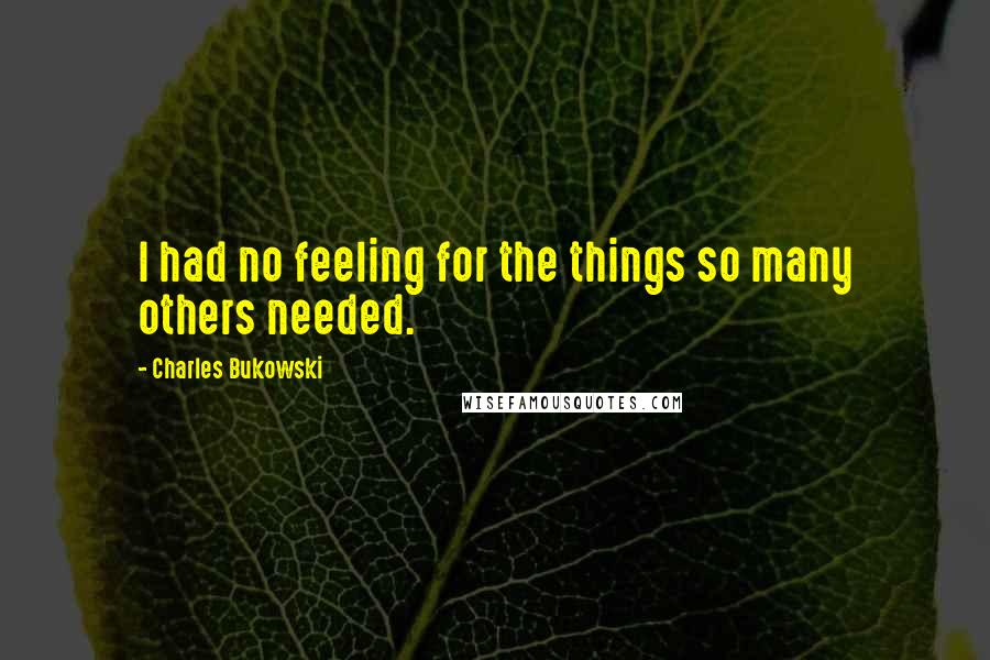 Charles Bukowski Quotes: I had no feeling for the things so many others needed.