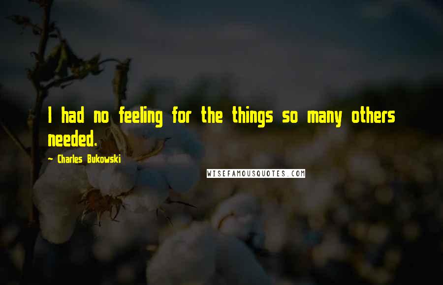 Charles Bukowski Quotes: I had no feeling for the things so many others needed.