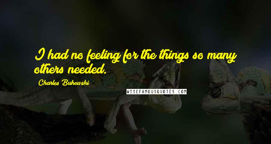 Charles Bukowski Quotes: I had no feeling for the things so many others needed.