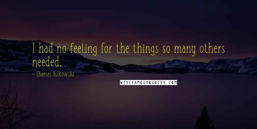 Charles Bukowski Quotes: I had no feeling for the things so many others needed.