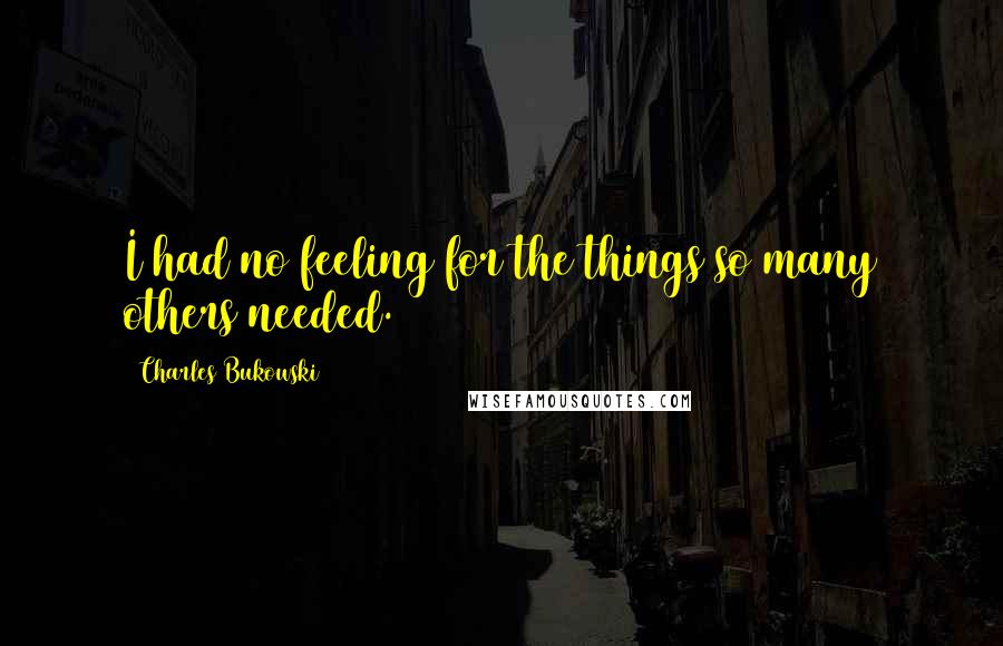 Charles Bukowski Quotes: I had no feeling for the things so many others needed.