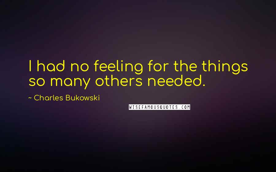 Charles Bukowski Quotes: I had no feeling for the things so many others needed.