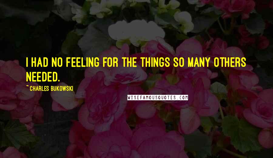 Charles Bukowski Quotes: I had no feeling for the things so many others needed.