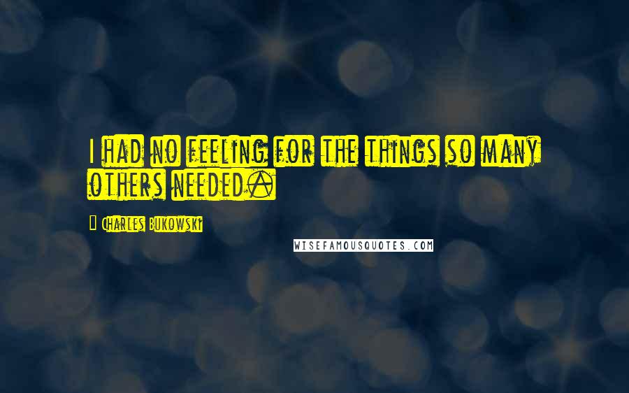 Charles Bukowski Quotes: I had no feeling for the things so many others needed.