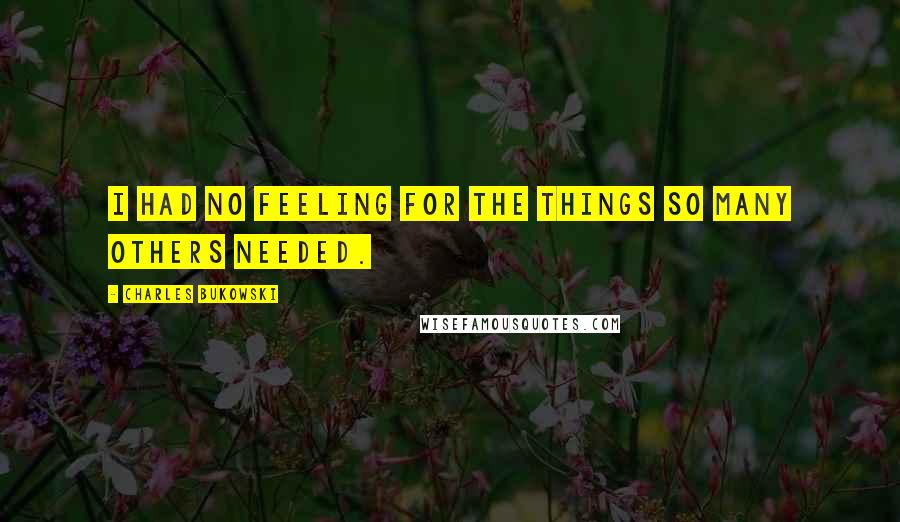 Charles Bukowski Quotes: I had no feeling for the things so many others needed.