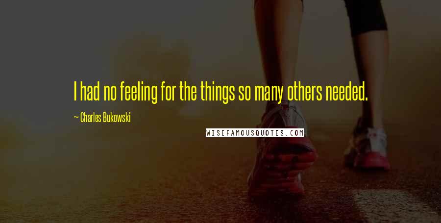 Charles Bukowski Quotes: I had no feeling for the things so many others needed.