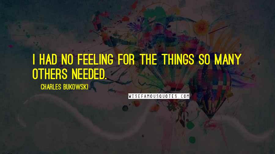 Charles Bukowski Quotes: I had no feeling for the things so many others needed.