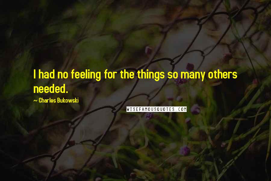 Charles Bukowski Quotes: I had no feeling for the things so many others needed.