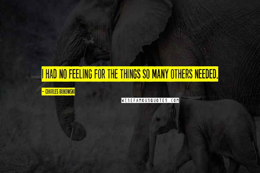 Charles Bukowski Quotes: I had no feeling for the things so many others needed.