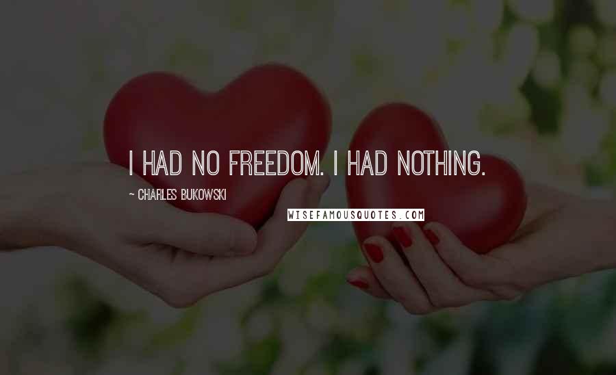 Charles Bukowski Quotes: I had no Freedom. I had nothing.