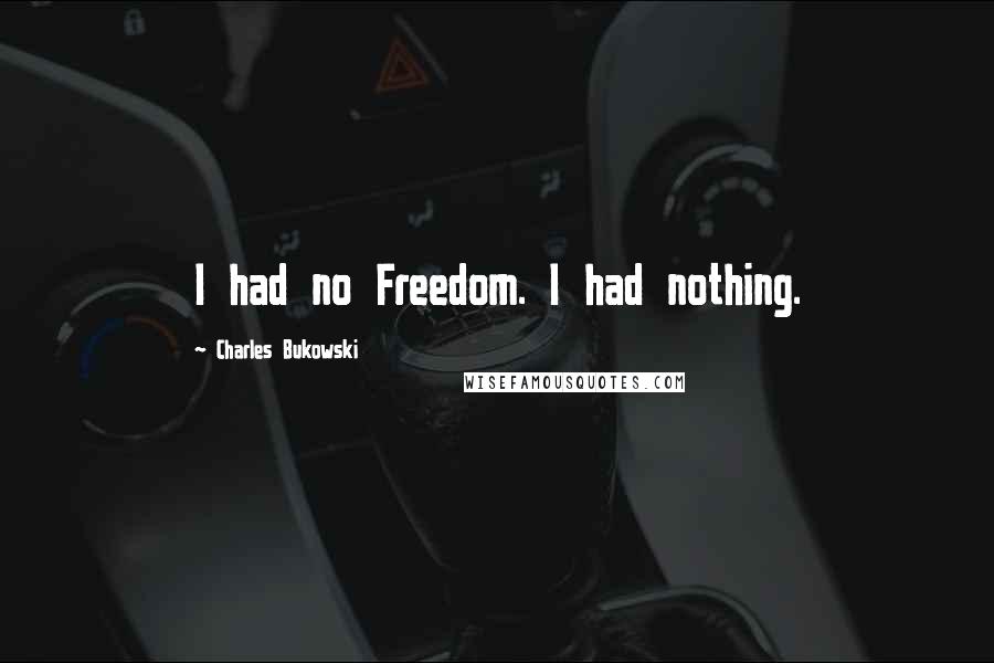 Charles Bukowski Quotes: I had no Freedom. I had nothing.