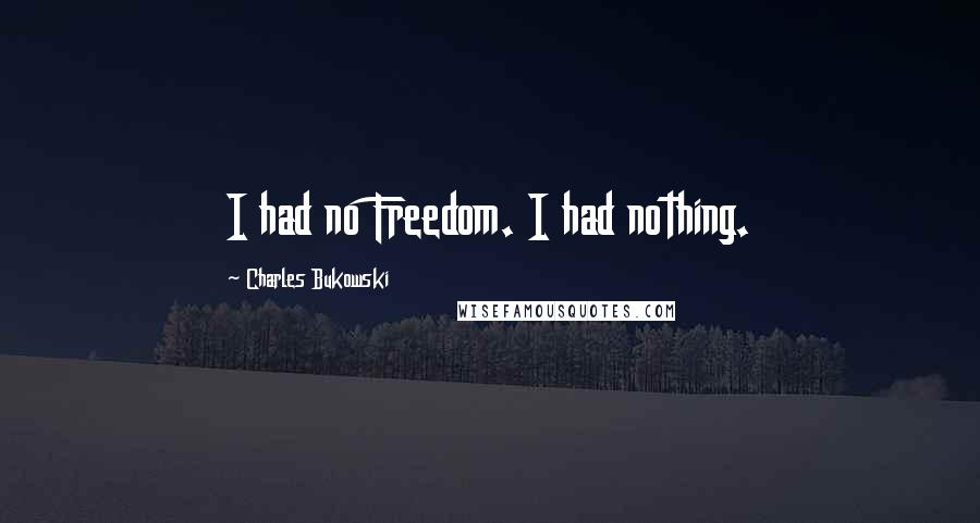 Charles Bukowski Quotes: I had no Freedom. I had nothing.