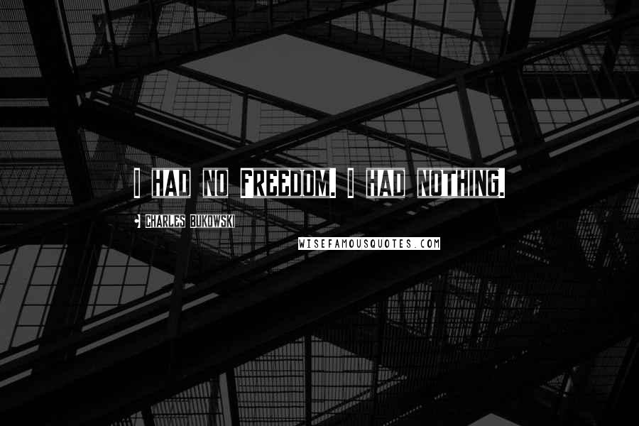 Charles Bukowski Quotes: I had no Freedom. I had nothing.