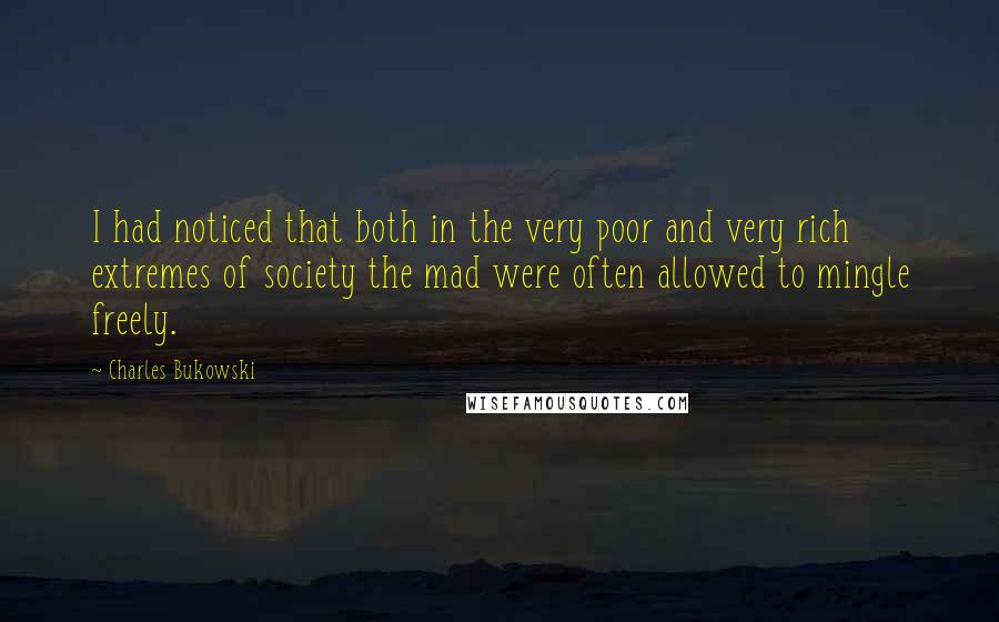 Charles Bukowski Quotes: I had noticed that both in the very poor and very rich extremes of society the mad were often allowed to mingle freely.