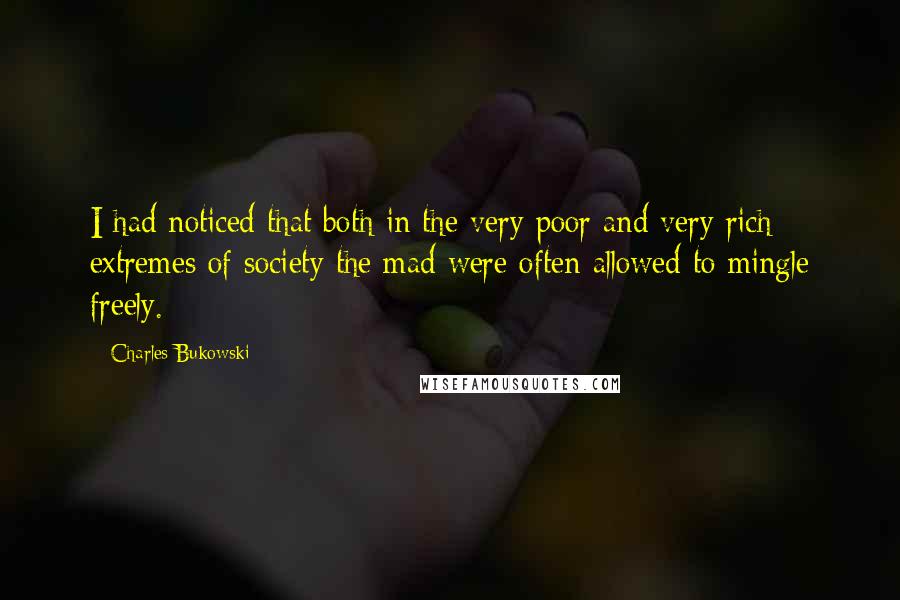 Charles Bukowski Quotes: I had noticed that both in the very poor and very rich extremes of society the mad were often allowed to mingle freely.