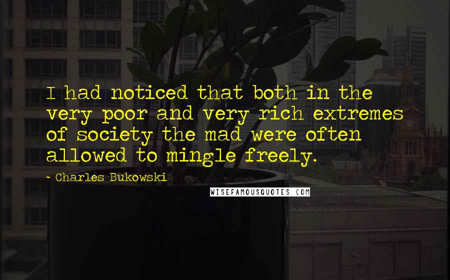 Charles Bukowski Quotes: I had noticed that both in the very poor and very rich extremes of society the mad were often allowed to mingle freely.