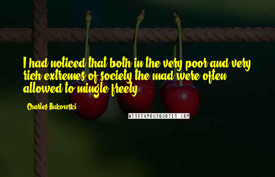 Charles Bukowski Quotes: I had noticed that both in the very poor and very rich extremes of society the mad were often allowed to mingle freely.