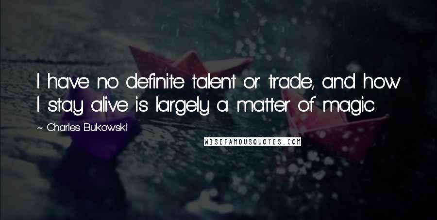 Charles Bukowski Quotes: I have no definite talent or trade, and how I stay alive is largely a matter of magic.